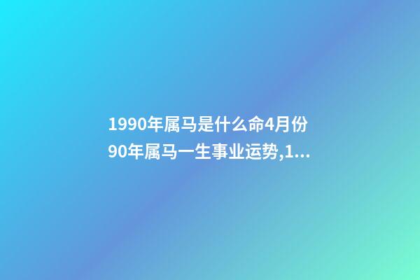 1990年属马是什么命4月份 90年属马一生事业运势,1990年四月初一属马的命运-第1张-观点-玄机派